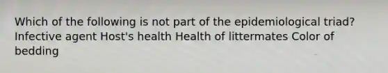 Which of the following is not part of the epidemiological triad? Infective agent Host's health Health of littermates Color of bedding