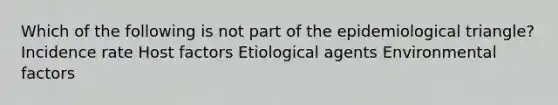 Which of the following is not part of the epidemiological triangle? Incidence rate Host factors Etiological agents Environmental factors