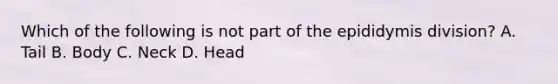 Which of the following is not part of the epididymis division? A. Tail B. Body C. Neck D. Head