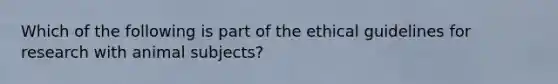 Which of the following is part of the ethical guidelines for research with animal subjects?