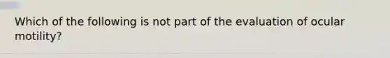 Which of the following is not part of the evaluation of ocular motility?