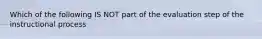 Which of the following IS NOT part of the evaluation step of the instructional process