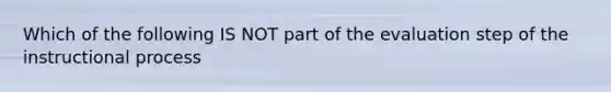 Which of the following IS NOT part of the evaluation step of the instructional process