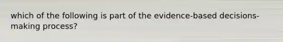 which of the following is part of the evidence-based decisions-making process?