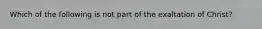 Which of the following is not part of the exaltation of Christ?