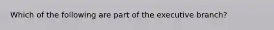 Which of the following are part of the executive branch?