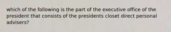 which of the following is the part of the executive office of the president that consists of the presidents closet direct personal advisers?