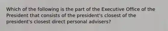 Which of the following is the part of the Executive Office of the President that consists of the president's closest of the president's closest direct personal advisers?