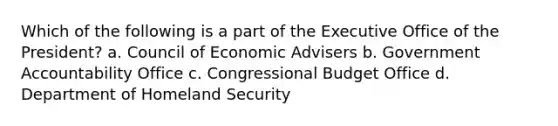 Which of the following is a part of the Executive Office of the President? a. Council of Economic Advisers b. Government Accountability Office c. Congressional Budget Office d. Department of Homeland Security