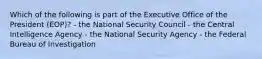 Which of the following is part of the Executive Office of the President (EOP)? - the National Security Council - the Central Intelligence Agency - the National Security Agency - the Federal Bureau of Investigation