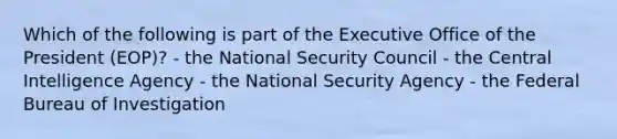 Which of the following is part of the Executive Office of the President (EOP)? - the National Security Council - the Central Intelligence Agency - the National Security Agency - the Federal Bureau of Investigation