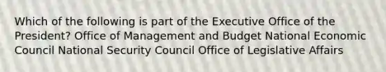 Which of the following is part of the Executive Office of the President? Office of Management and Budget National Economic Council National Security Council Office of Legislative Affairs