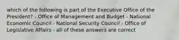 which of the following is part of the Executive Office of the President? - Office of Management and Budget - National Economic Council - National Security Council - Office of Legislative Affairs - all of these answers are correct