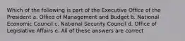 Which of the following is part of the Executive Office of the President a. Office of Management and Budget b. National Economic Council c. National Security Council d. Office of Legislative Affairs e. All of these answers are correct