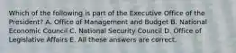 Which of the following is part of the Executive Office of the President? A. Office of Management and Budget B. National Economic Council C. National Security Council D. Office of Legislative Affairs E. All these answers are correct.