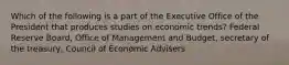 Which of the following is a part of the Executive Office of the President that produces studies on economic trends? Federal Reserve Board, Office of Management and Budget, secretary of the treasury, Council of Economic Advisers