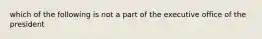 which of the following is not a part of the executive office of the president