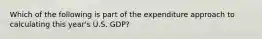 Which of the following is part of the expenditure approach to calculating this year's U.S. GDP?