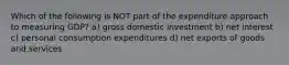 Which of the following is NOT part of the expenditure approach to measuring GDP? a) gross domestic investment b) net interest c) personal consumption expenditures d) net exports of goods and services