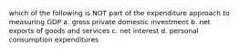 which of the following is NOT part of the expenditure approach to measuring GDP a. gross private domestic investment b. net exports of goods and services c. net interest d. personal consumption expenditures