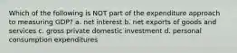 Which of the following is NOT part of the expenditure approach to measuring GDP? a. net interest b. net exports of goods and services c. gross private domestic investment d. personal consumption expenditures