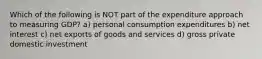 Which of the following is NOT part of the expenditure approach to measuring GDP? a) personal consumption expenditures b) net interest c) net exports of goods and services d) gross private domestic investment