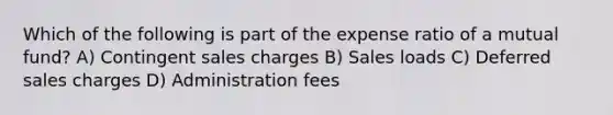 Which of the following is part of the expense ratio of a mutual fund? A) Contingent sales charges B) Sales loads C) Deferred sales charges D) Administration fees