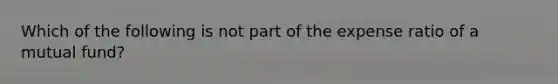 Which of the following is not part of the expense ratio of a mutual fund?