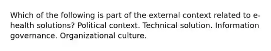 Which of the following is part of the external context related to e-health solutions? Political context. Technical solution. Information governance. Organizational culture.