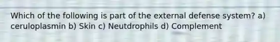 Which of the following is part of the external defense system? a) ceruloplasmin b) Skin c) Neutdrophils d) Complement