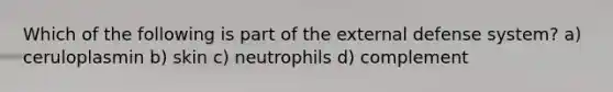 Which of the following is part of the external defense system? a) ceruloplasmin b) skin c) neutrophils d) complement