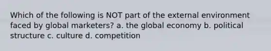 Which of the following is NOT part of <a href='https://www.questionai.com/knowledge/kpkoUX83Zl-the-external-environment' class='anchor-knowledge'>the external environment</a> faced by global marketers? a. the global economy b. political structure c. culture d. competition