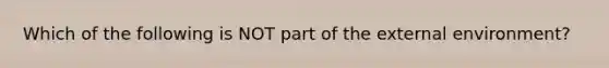 Which of the following is NOT part of the external environment?