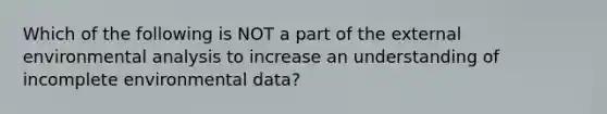 Which of the following is NOT a part of <a href='https://www.questionai.com/knowledge/kpkoUX83Zl-the-external-environment' class='anchor-knowledge'>the external environment</a>al analysis to increase an understanding of incomplete environmental data?