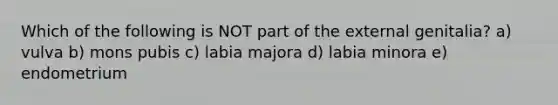 Which of the following is NOT part of the external genitalia? a) vulva b) mons pubis c) labia majora d) labia minora e) endometrium