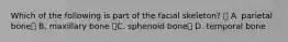Which of the following is part of the facial skeleton?  A. parietal bone B. maxillary bone C. sphenoid bone D. temporal bone