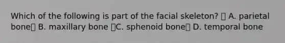 Which of the following is part of the facial skeleton?  A. parietal bone B. maxillary bone C. sphenoid bone D. temporal bone