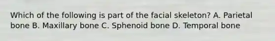 Which of the following is part of the facial skeleton? A. Parietal bone B. Maxillary bone C. Sphenoid bone D. Temporal bone