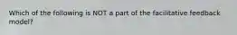 Which of the following is NOT a part of the facilitative feedback model?