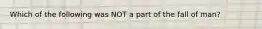 Which of the following was NOT a part of the fall of man?