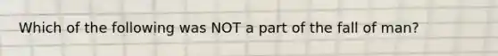 Which of the following was NOT a part of the fall of man?