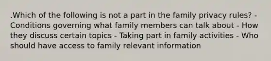 .Which of the following is not a part in the family privacy rules? - Conditions governing what family members can talk about - How they discuss certain topics - Taking part in family activities - Who should have access to family relevant information