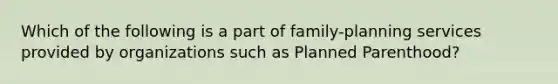 Which of the following is a part of family-planning services provided by organizations such as Planned Parenthood?