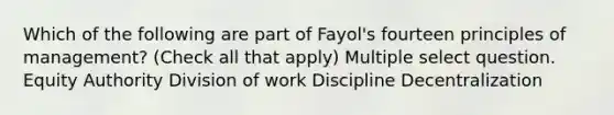 Which of the following are part of Fayol's fourteen principles of management? (Check all that apply) Multiple select question. Equity Authority Division of work Discipline Decentralization