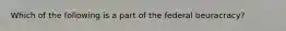 Which of the following is a part of the federal beuracracy?