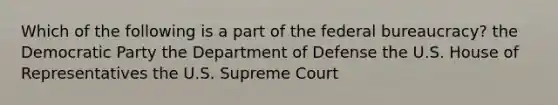 Which of the following is a part of the federal bureaucracy? the Democratic Party the Department of Defense the U.S. House of Representatives the U.S. Supreme Court