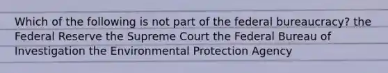 Which of the following is not part of the federal bureaucracy? the Federal Reserve the Supreme Court the Federal Bureau of Investigation the Environmental Protection Agency