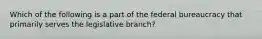 Which of the following is a part of the federal bureaucracy that primarily serves the legislative branch?