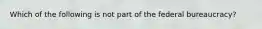 Which of the following is not part of the federal bureaucracy?