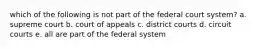 which of the following is not part of the federal court system? a. supreme court b. court of appeals c. district courts d. circuit courts e. all are part of the federal system